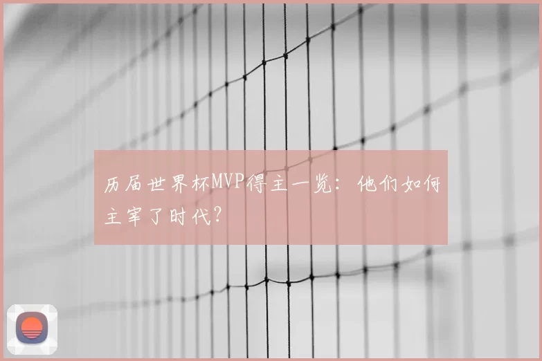 历届世界杯MVP得主一览:他们如何主宰了时代?