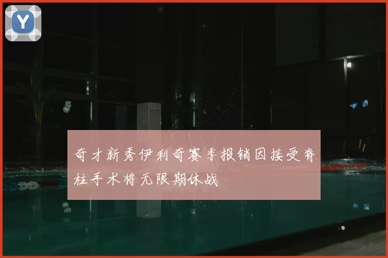 奇才新秀伊利奇赛季报销因接受脊柱手术将无限期休战