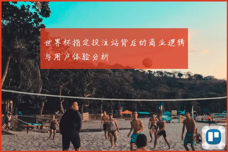 世界杯指定投注站背后的商业逻辑与用户体验分析