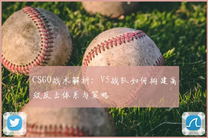 CSGO战术解析：V5战队如何构建高效反击体系与策略