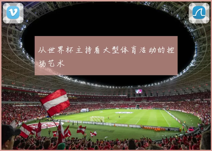 从世界杯主持看大型体育活动的控场艺术