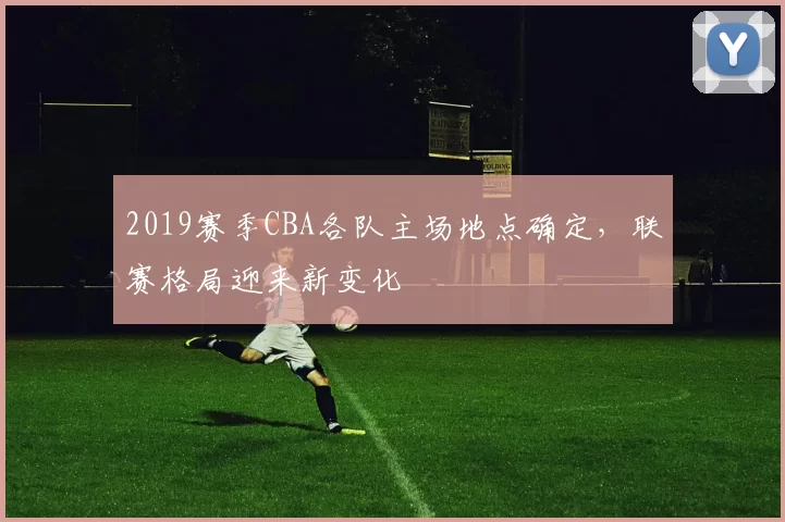 2019赛季CBA各队主场地点确定，联赛格局迎来新变化