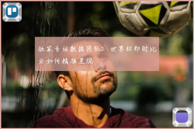 独家专访数据团队：世界杯即时比分如何精准呈现