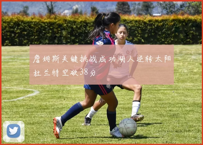 詹姆斯关键挑战成功湖人逆转太阳杜兰特空砍38分