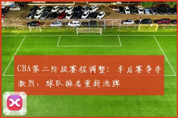 CBA第二阶段赛程调整：季后赛争夺激烈，球队排名重新洗牌