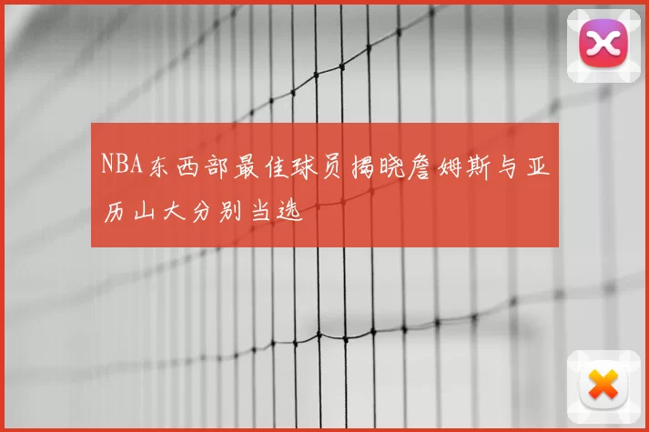 NBA东西部最佳球员揭晓詹姆斯与亚历山大分别当选