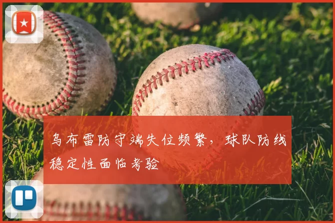 乌布雷防守端失位频繁，球队防线稳定性面临考验