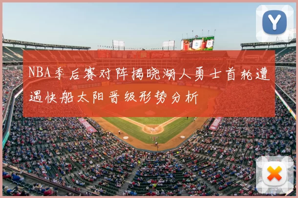 NBA季后赛对阵揭晓湖人勇士首轮遭遇快船太阳晋级形势分析