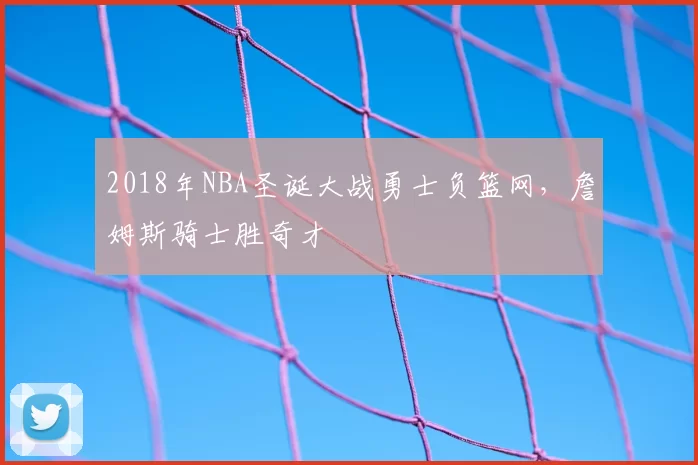 2018年NBA圣诞大战勇士负篮网，詹姆斯骑士胜奇才