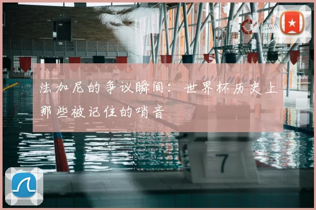 法加尼的争议瞬间：世界杯历史上那些被记住的哨音