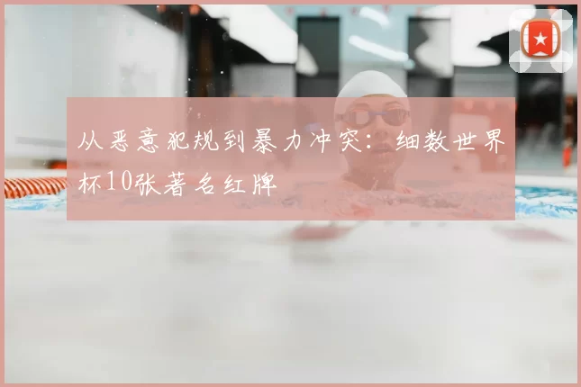 从恶意犯规到暴力冲突：细数世界杯10张著名红牌
