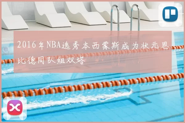 2016年NBA选秀本西蒙斯成为状元恩比德同队组双塔