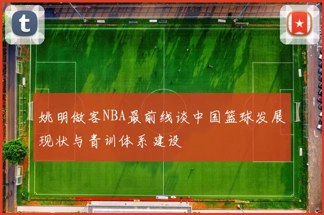 姚明做客NBA最前线谈中国篮球发展现状与青训体系建设