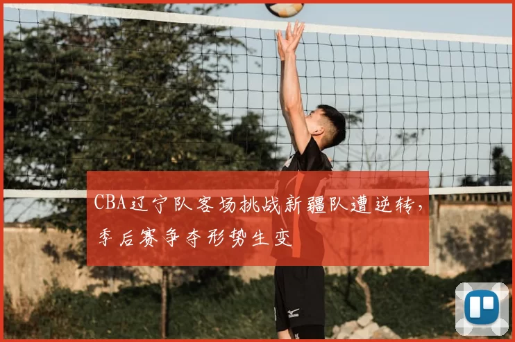 CBA辽宁队客场挑战新疆队遭逆转，季后赛争夺形势生变