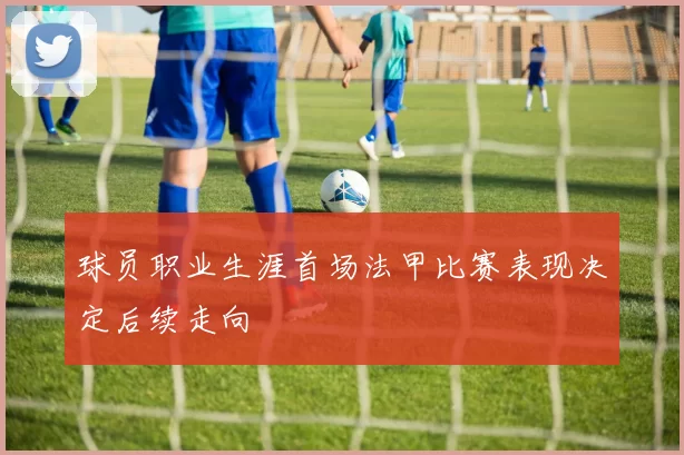 球员职业生涯首场法甲比赛表现决定后续走向