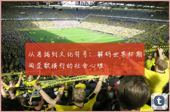 从恶搞到文化符号:解码世界杯期间歪歌横行的社会心理