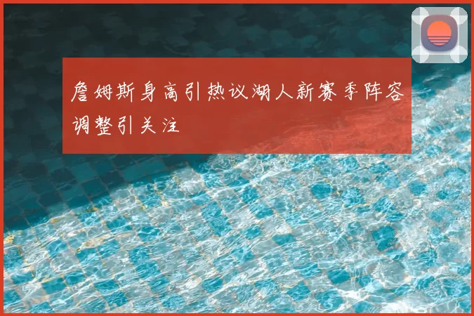 詹姆斯身高引热议湖人新赛季阵容调整引关注