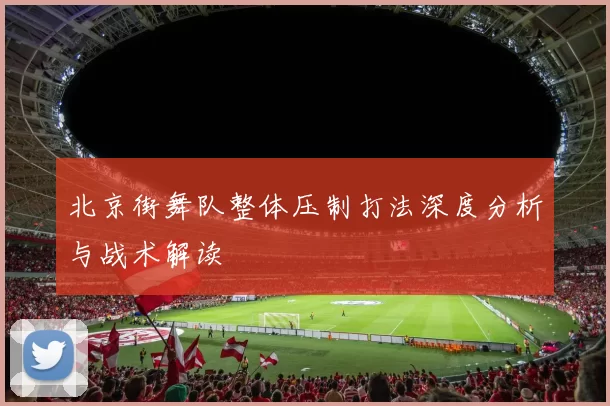 北京街舞队整体压制打法深度分析与战术解读