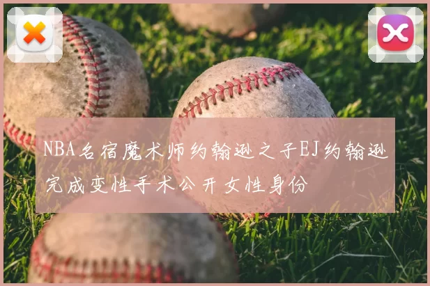 NBA名宿魔术师约翰逊之子EJ约翰逊完成变性手术公开女性身份