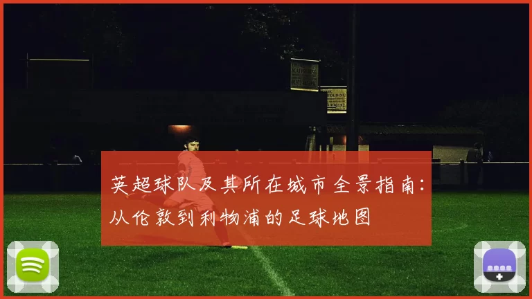 英超球队及其所在城市全景指南：从伦敦到利物浦的足球地图