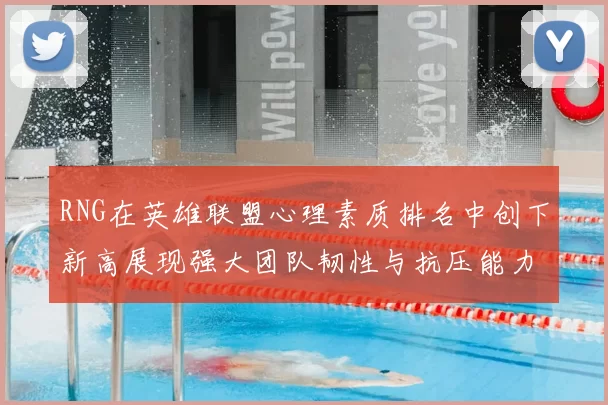 RNG在英雄联盟心理素质排名中创下新高展现强大团队韧性与抗压能力