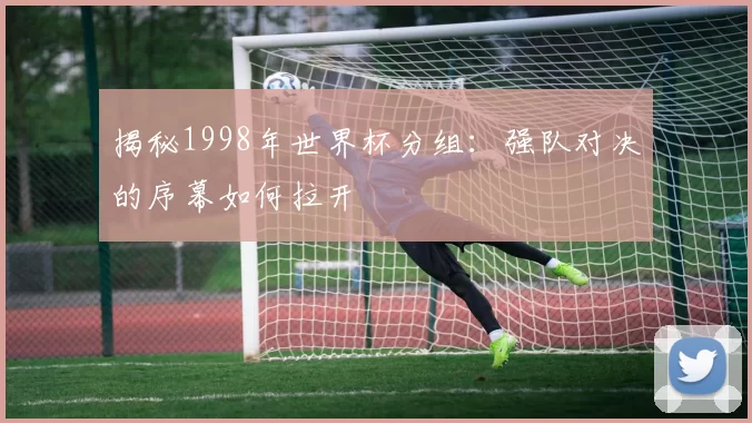 揭秘1998年世界杯分组：强队对决的序幕如何拉开