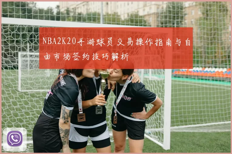 NBA2K20手游球员交易操作指南与自由市场签约技巧解析