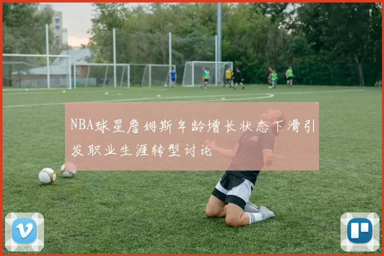 NBA球星詹姆斯年龄增长状态下滑引发职业生涯转型讨论