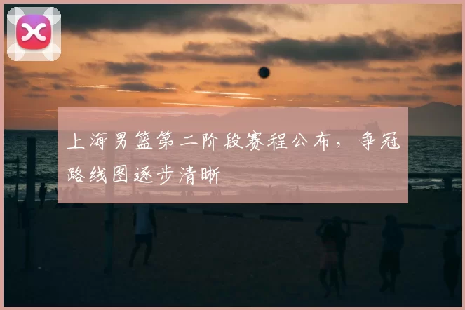 上海男篮第二阶段赛程公布，争冠路线图逐步清晰