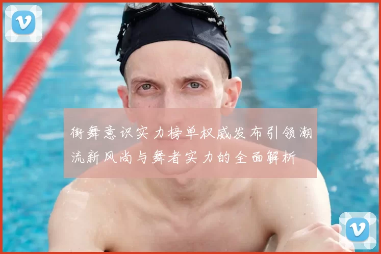 街舞意识实力榜单权威发布引领潮流新风尚与舞者实力的全面解析