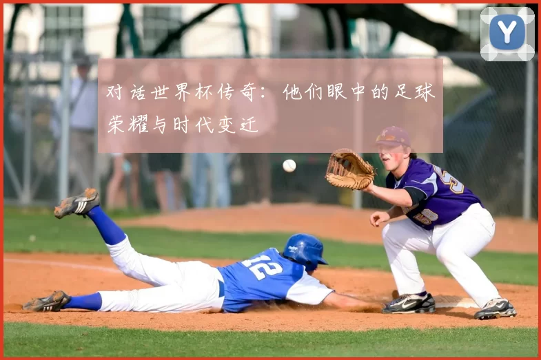 对话世界杯传奇：他们眼中的足球荣耀与时代变迁
