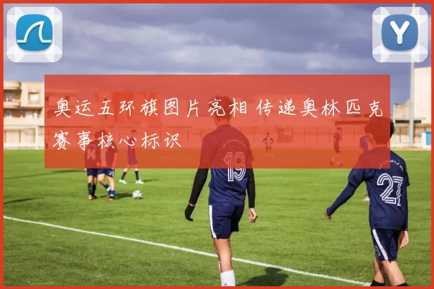 奥运五环旗图片亮相 传递奥林匹克赛事核心标识