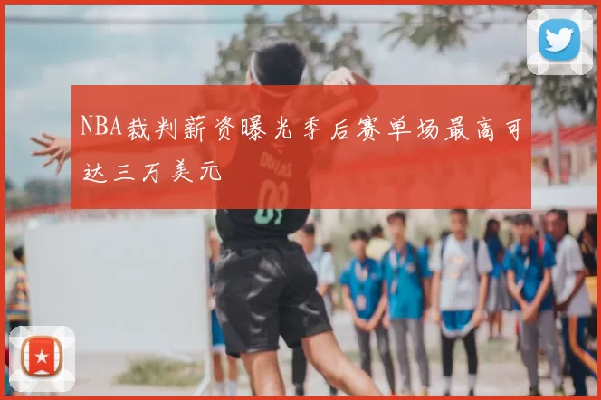 NBA裁判薪资曝光季后赛单场最高可达三万美元