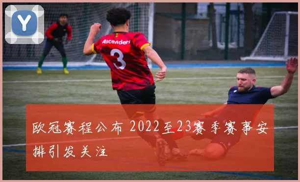 欧冠赛程公布 2022至23赛季赛事安排引发关注