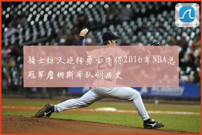 骑士惊天逆转勇士夺得2016年NBA总冠军詹姆斯率队创历史