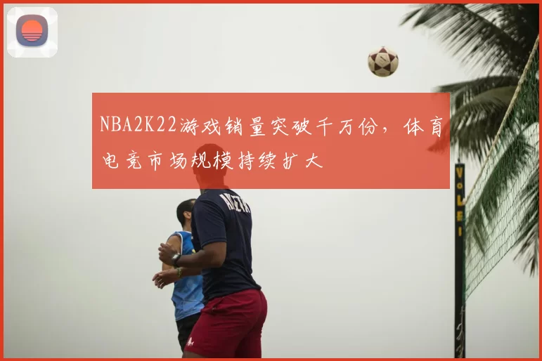 NBA2K22游戏销量突破千万份，体育电竞市场规模持续扩大