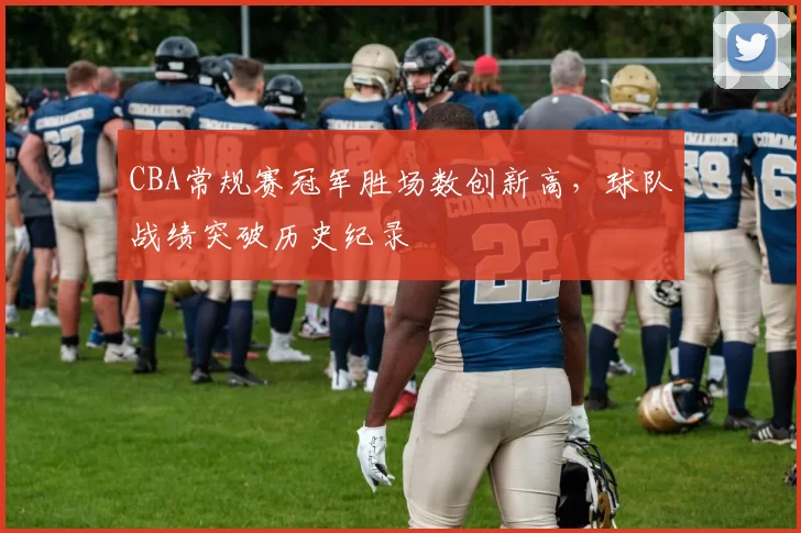 CBA常规赛冠军胜场数创新高，球队战绩突破历史纪录
