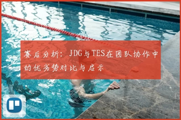 赛后分析:JDG与TES在团队协作中的优劣势对比与启示