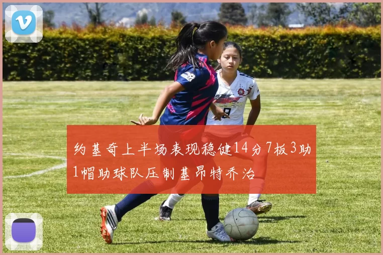 约基奇上半场表现稳健14分7板3助1帽助球队压制基昂特乔治