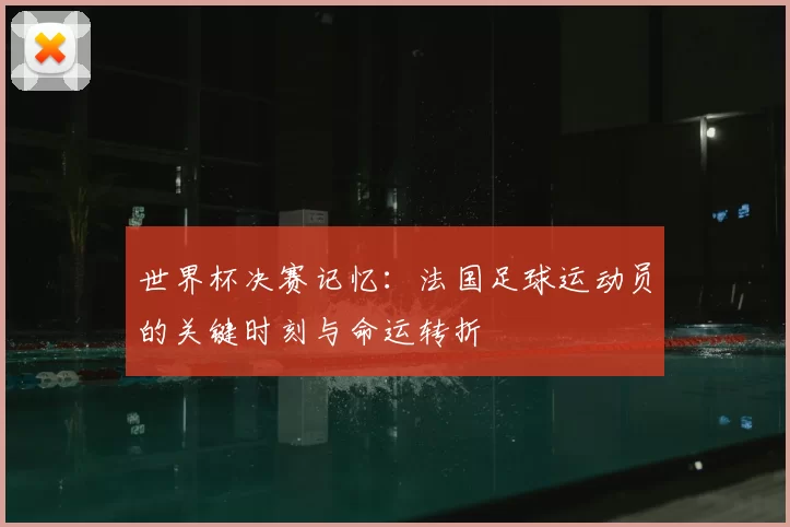 世界杯决赛记忆:法国足球运动员的关键时刻与命运转折