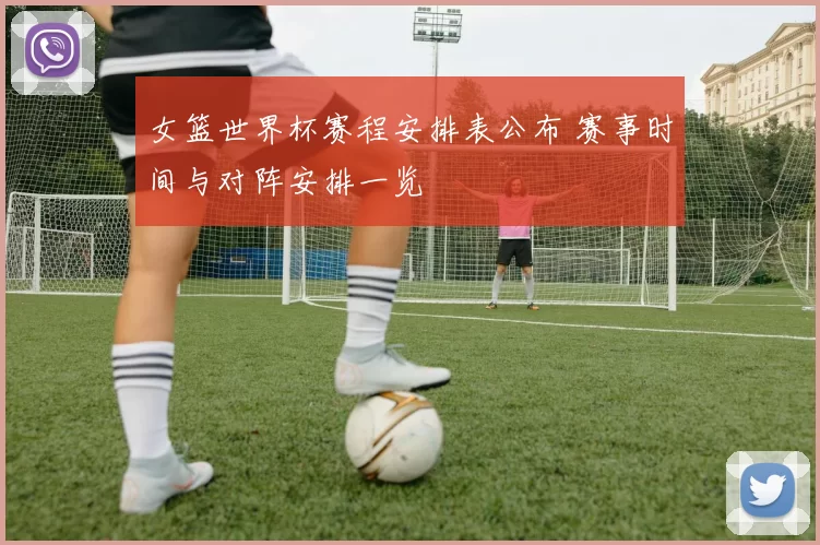 女篮世界杯赛程安排表公布 赛事时间与对阵安排一览