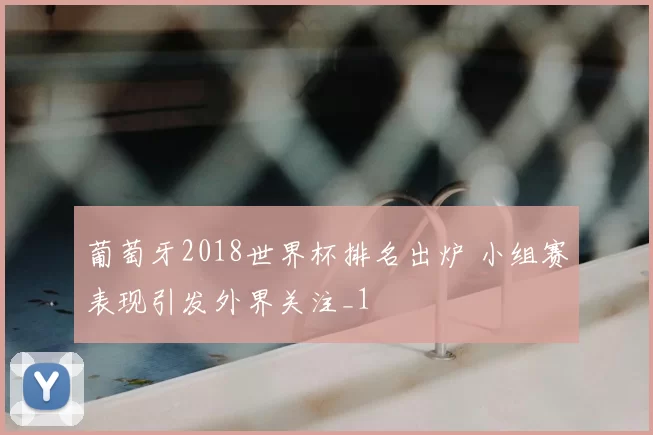葡萄牙2018世界杯排名出炉 小组赛表现引发外界关注_1