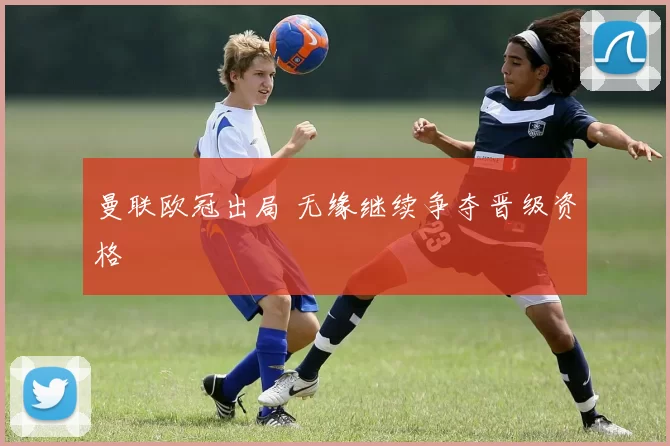 曼联欧冠出局 无缘继续争夺晋级资格