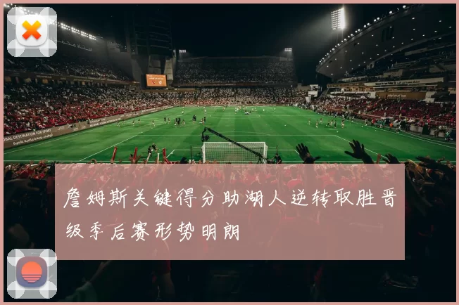 詹姆斯关键得分助湖人逆转取胜晋级季后赛形势明朗