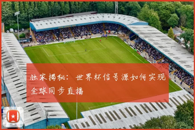 独家揭秘：世界杯信号源如何实现全球同步直播
