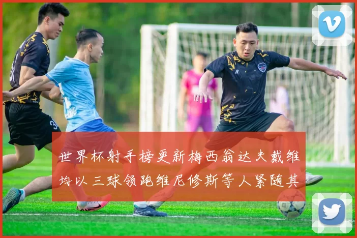 世界杯射手榜更新梅西翁达夫戴维均以三球领跑维尼修斯等人紧随其后