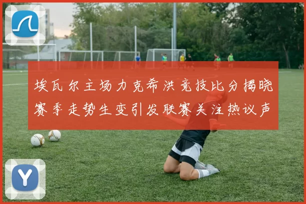 埃瓦尔主场力克希洪竞技比分揭晓赛季走势生变引发联赛关注热议声起