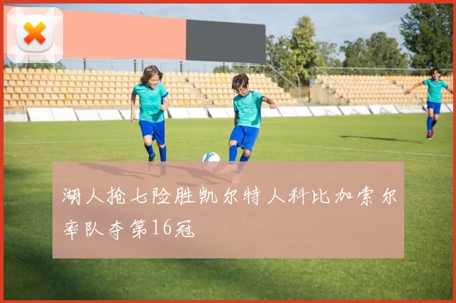 湖人抢七险胜凯尔特人科比加索尔率队夺第16冠