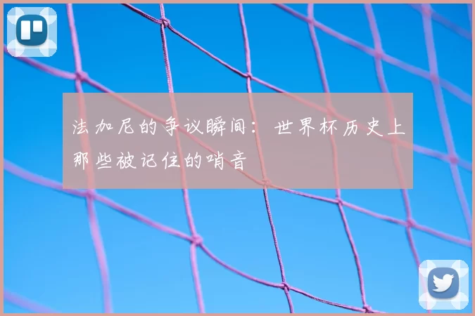 法加尼的争议瞬间：世界杯历史上那些被记住的哨音