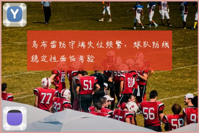 乌布雷防守端失位频繁，球队防线稳定性面临考验